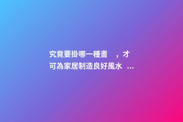 究竟要掛哪一種畫，才可為家居制造良好風水？